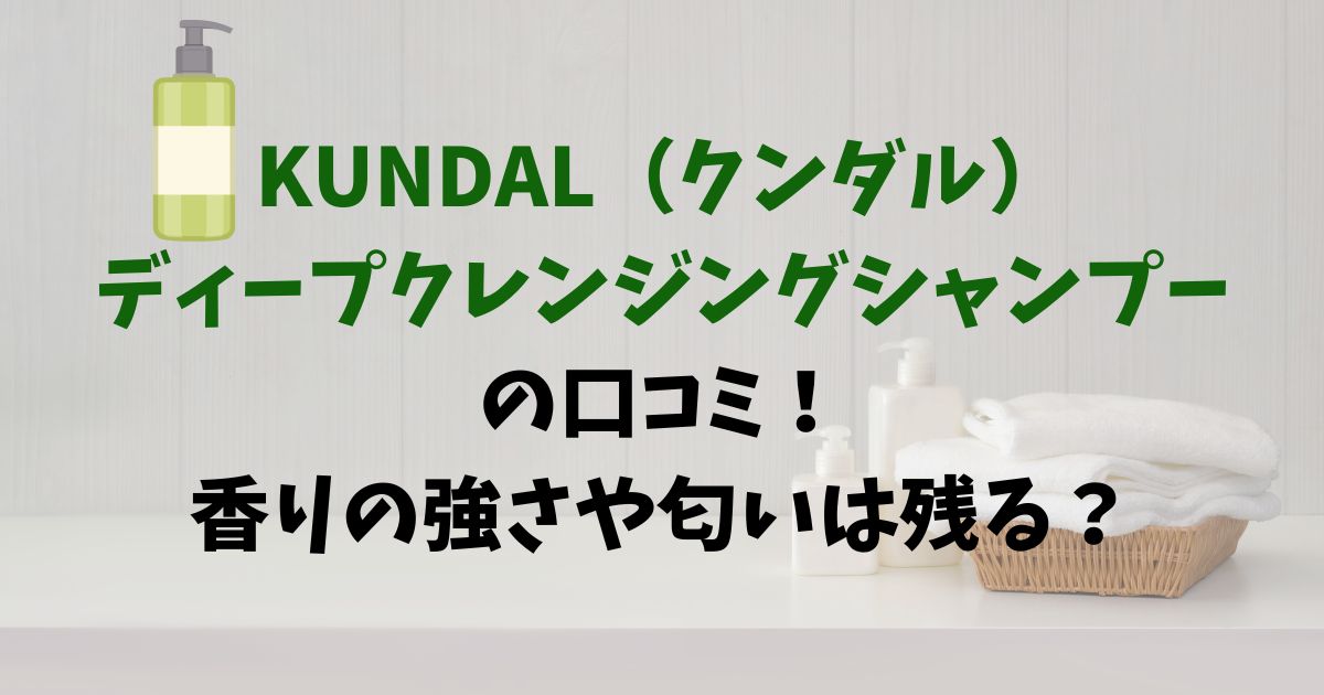 KUNDAL（クンダル）-ディープクレンジングシャンプー-の口コミ！-香りの強さや匂いは残る？